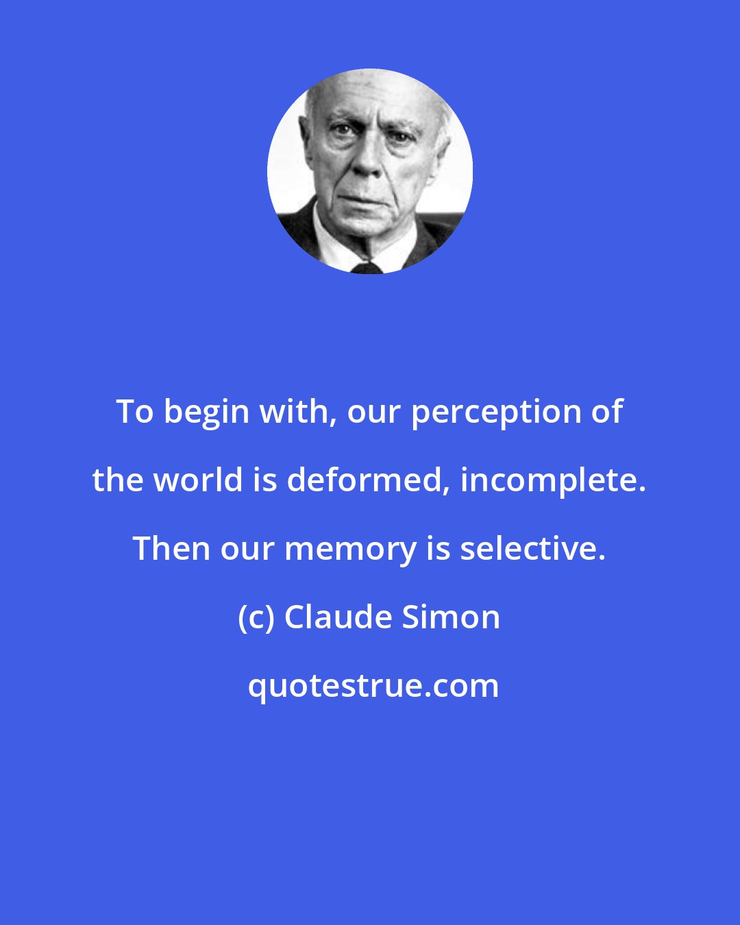 Claude Simon: To begin with, our perception of the world is deformed, incomplete. Then our memory is selective.