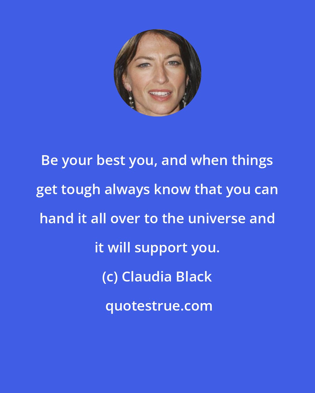 Claudia Black: Be your best you, and when things get tough always know that you can hand it all over to the universe and it will support you.