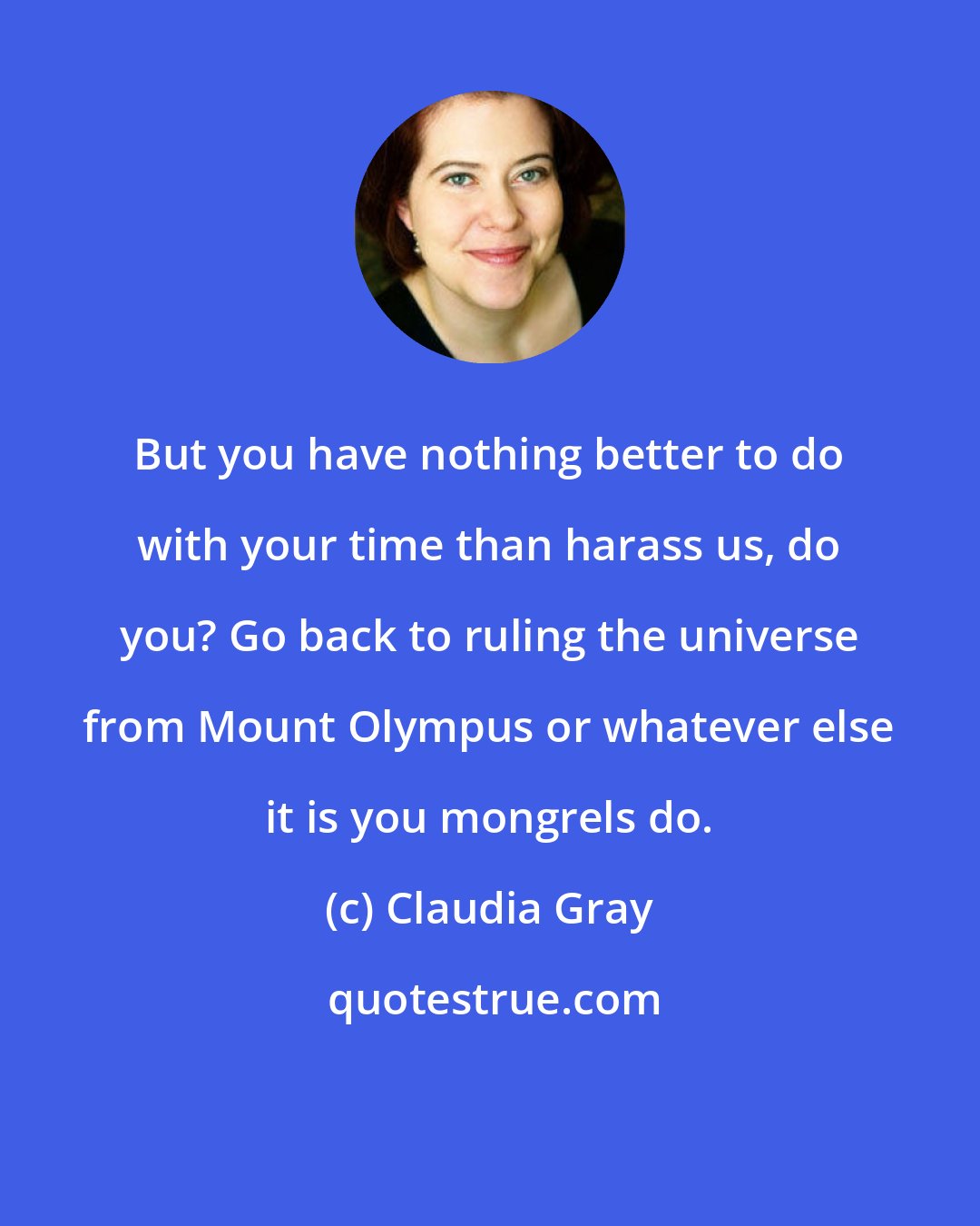 Claudia Gray: But you have nothing better to do with your time than harass us, do you? Go back to ruling the universe from Mount Olympus or whatever else it is you mongrels do.