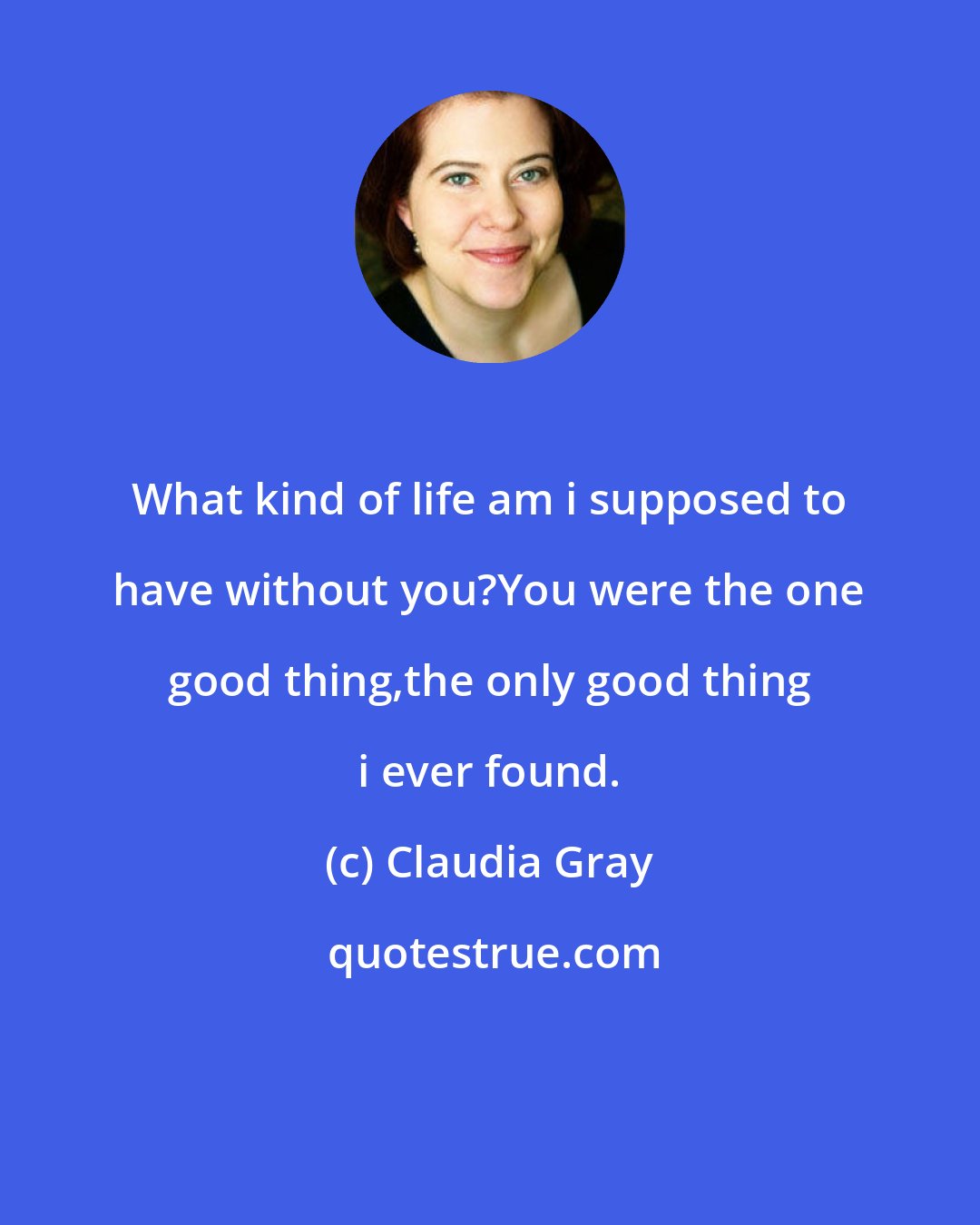 Claudia Gray: What kind of life am i supposed to have without you?You were the one good thing,the only good thing i ever found.