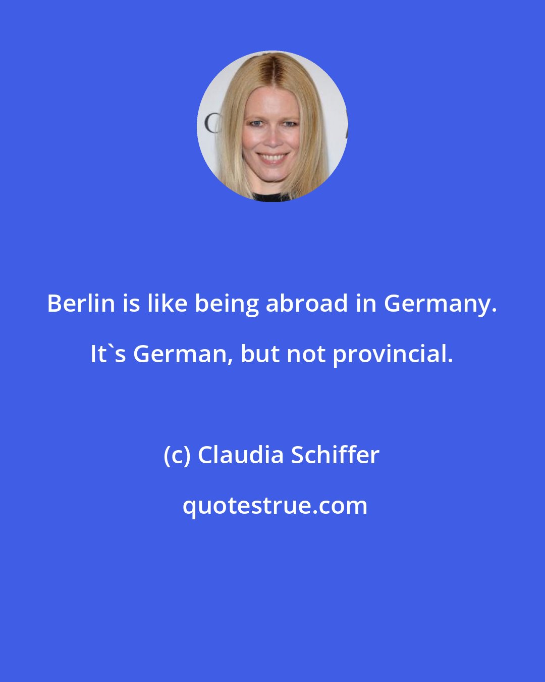 Claudia Schiffer: Berlin is like being abroad in Germany. It's German, but not provincial.