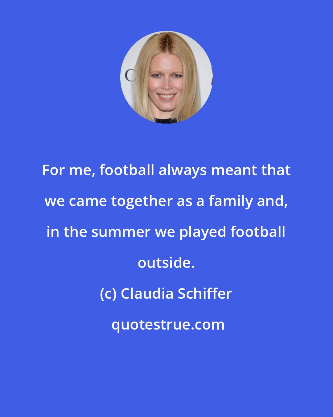 Claudia Schiffer: For me, football always meant that we came together as a family and, in the summer we played football outside.