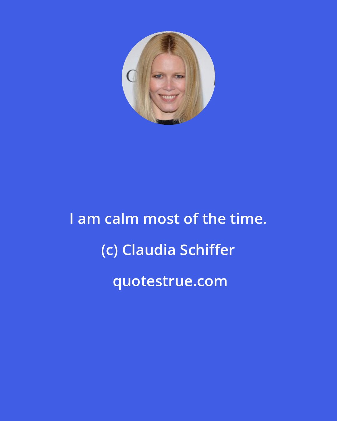 Claudia Schiffer: I am calm most of the time.