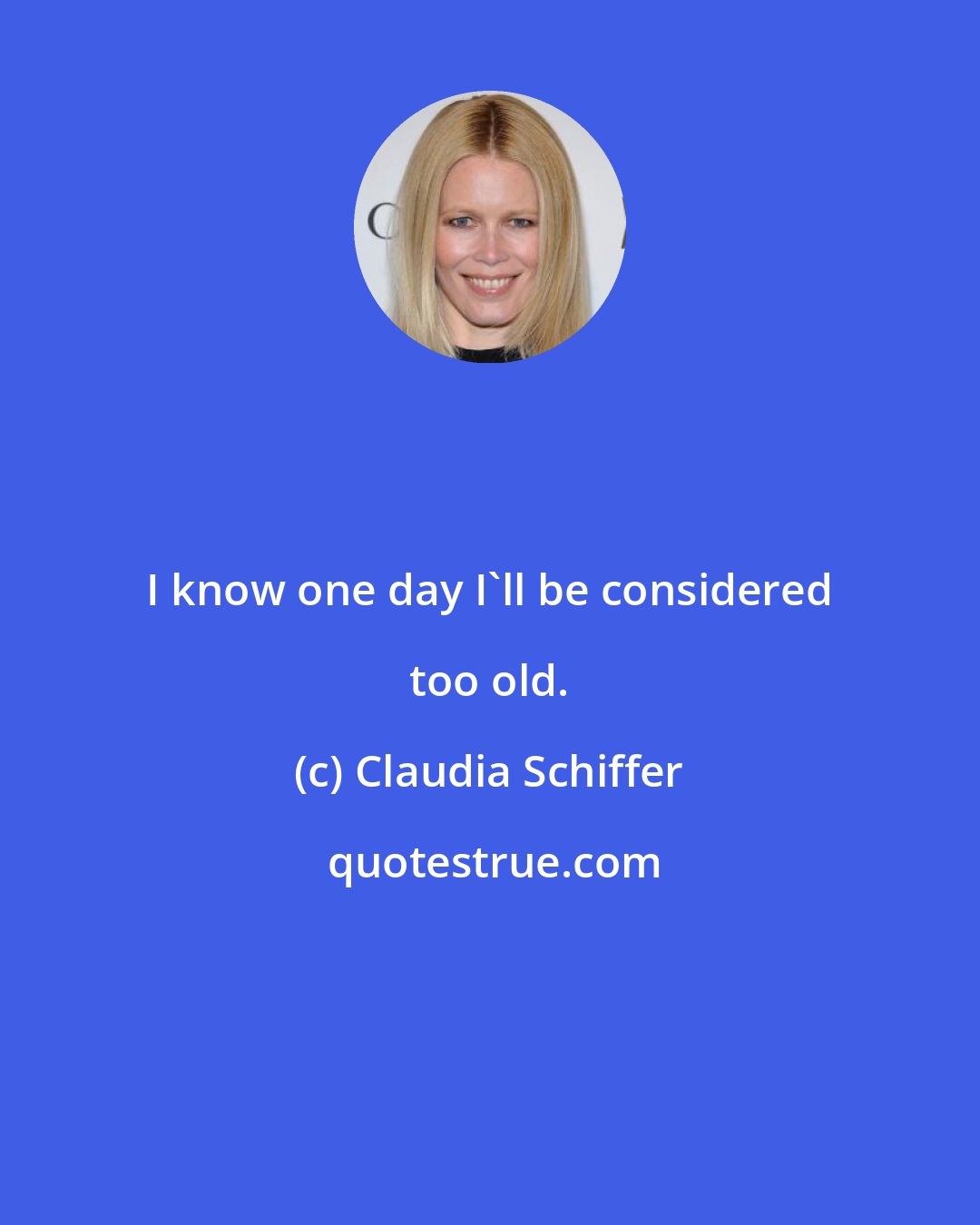 Claudia Schiffer: I know one day I'll be considered too old.