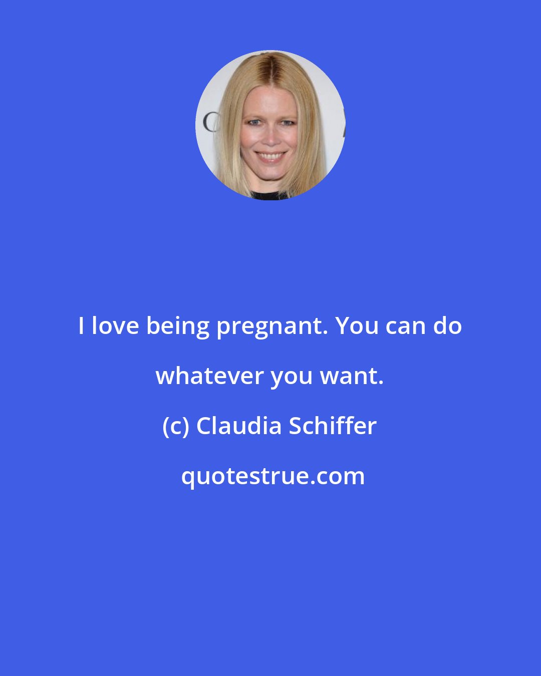 Claudia Schiffer: I love being pregnant. You can do whatever you want.