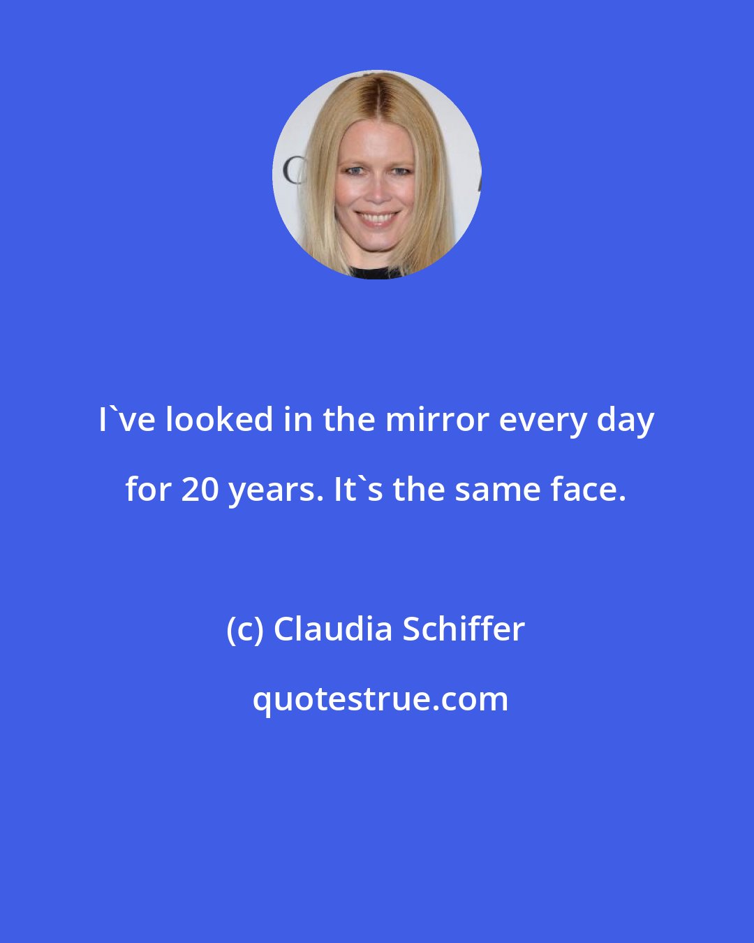 Claudia Schiffer: I've looked in the mirror every day for 20 years. It's the same face.