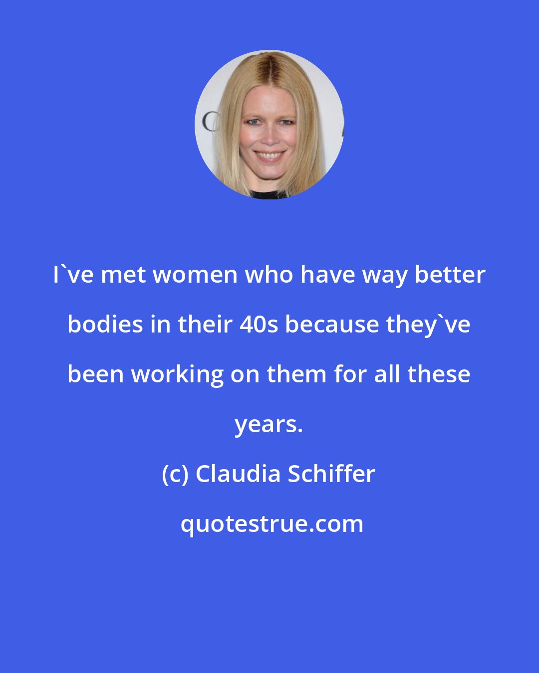 Claudia Schiffer: I've met women who have way better bodies in their 40s because they've been working on them for all these years.