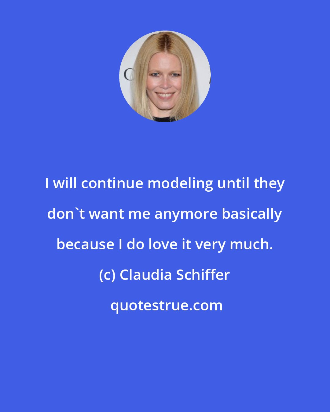 Claudia Schiffer: I will continue modeling until they don't want me anymore basically because I do love it very much.