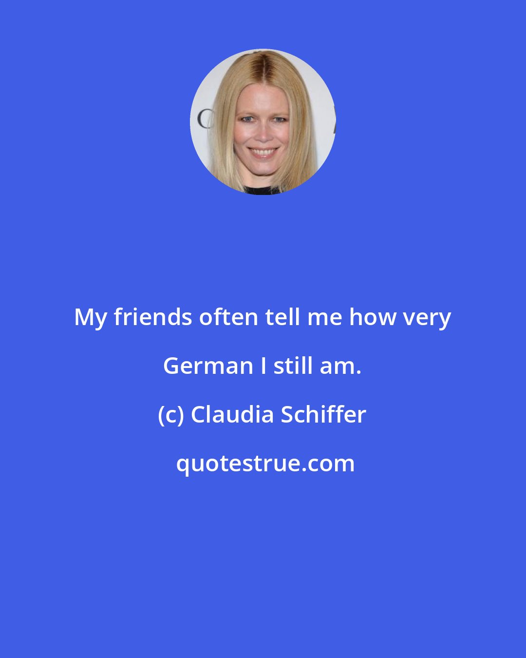 Claudia Schiffer: My friends often tell me how very German I still am.