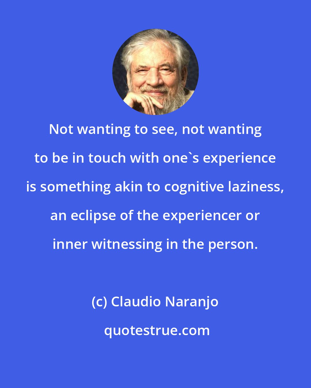 Claudio Naranjo: Not wanting to see, not wanting to be in touch with one's experience is something akin to cognitive laziness, an eclipse of the experiencer or inner witnessing in the person.