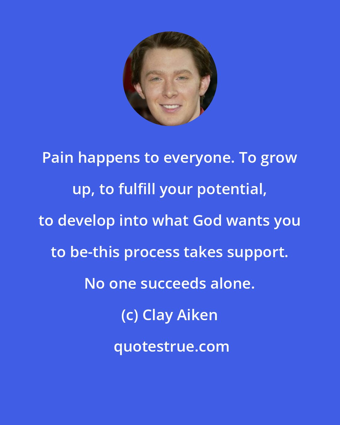 Clay Aiken: Pain happens to everyone. To grow up, to fulfill your potential, to develop into what God wants you to be-this process takes support. No one succeeds alone.
