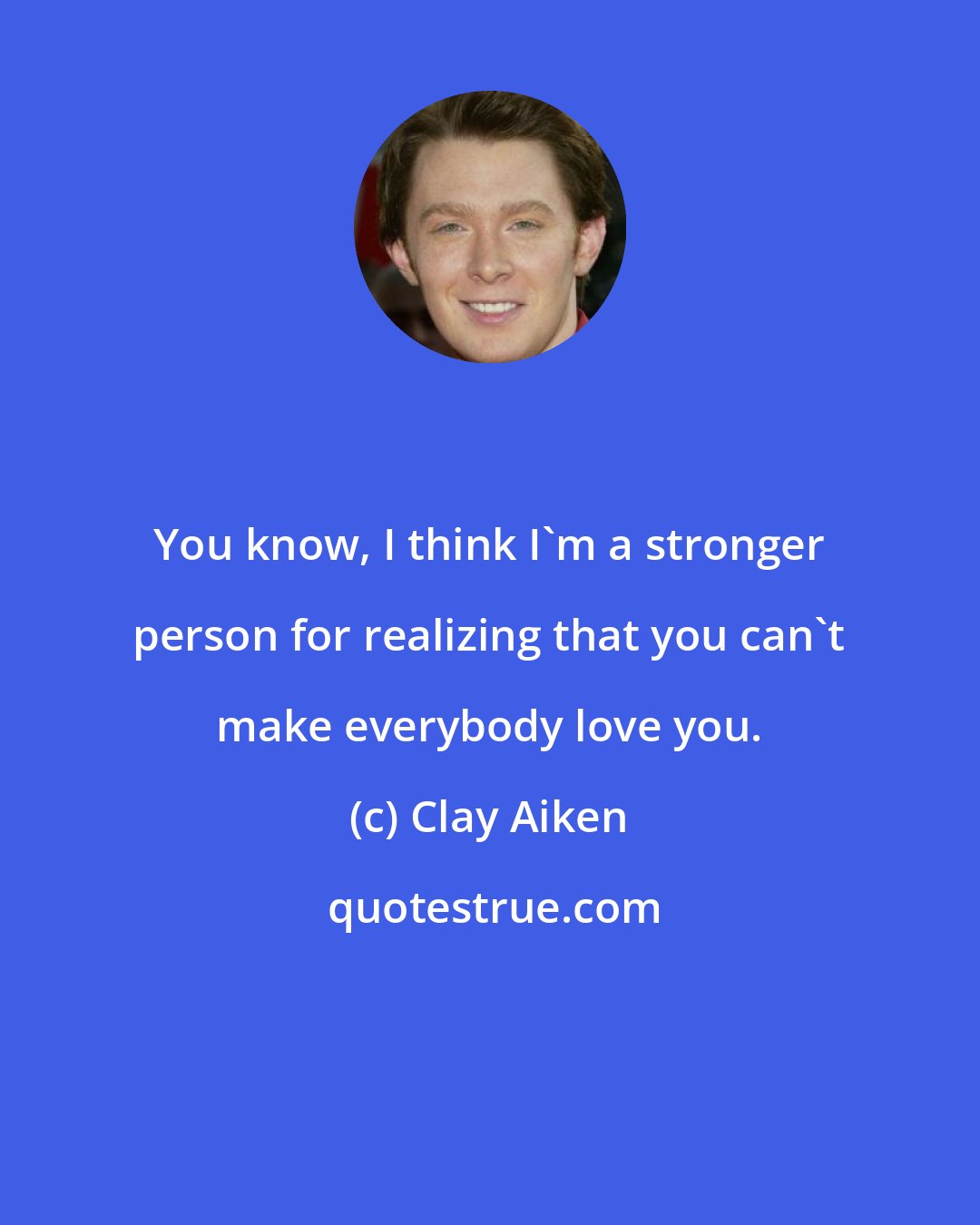 Clay Aiken: You know, I think I'm a stronger person for realizing that you can't make everybody love you.