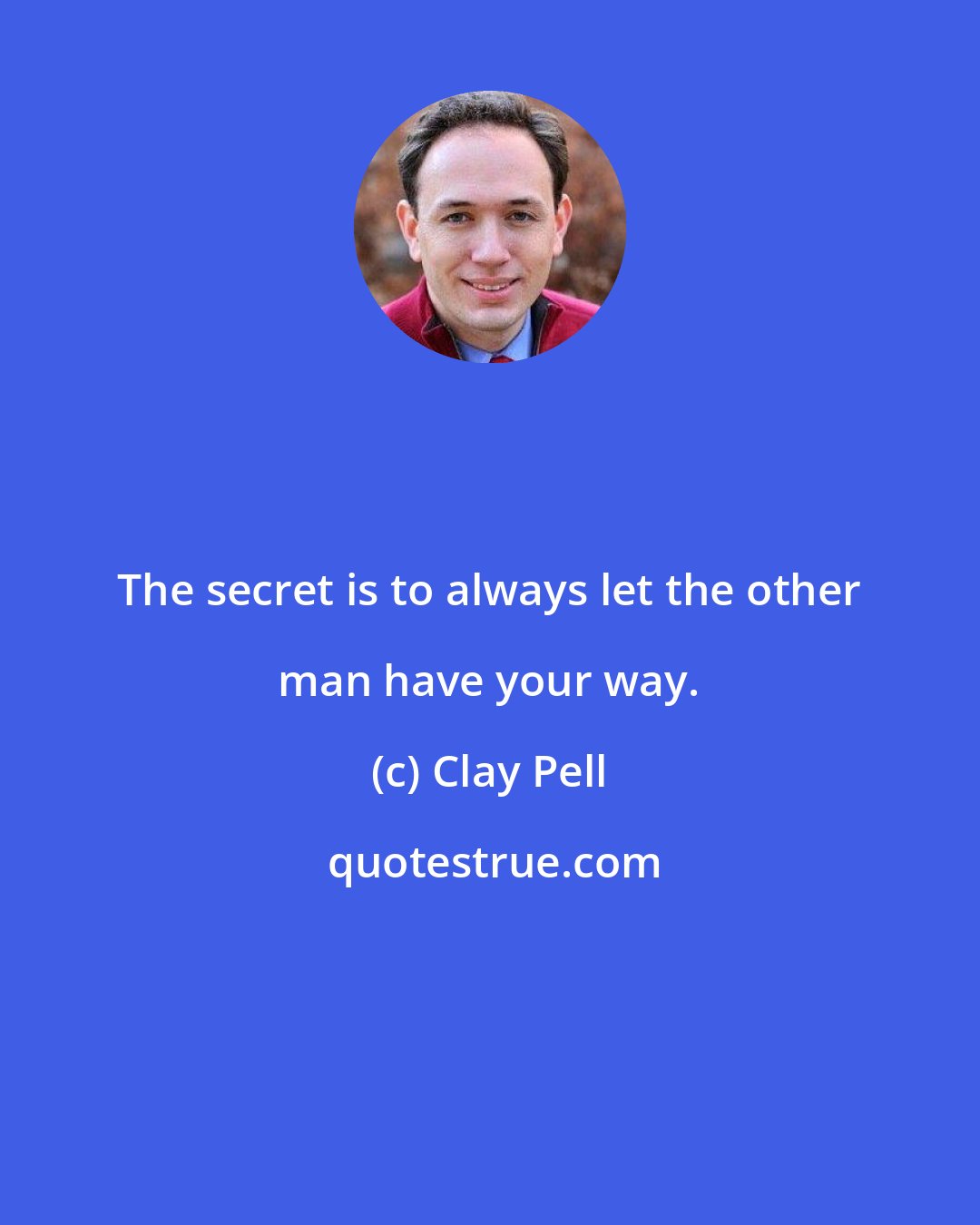 Clay Pell: The secret is to always let the other man have your way.