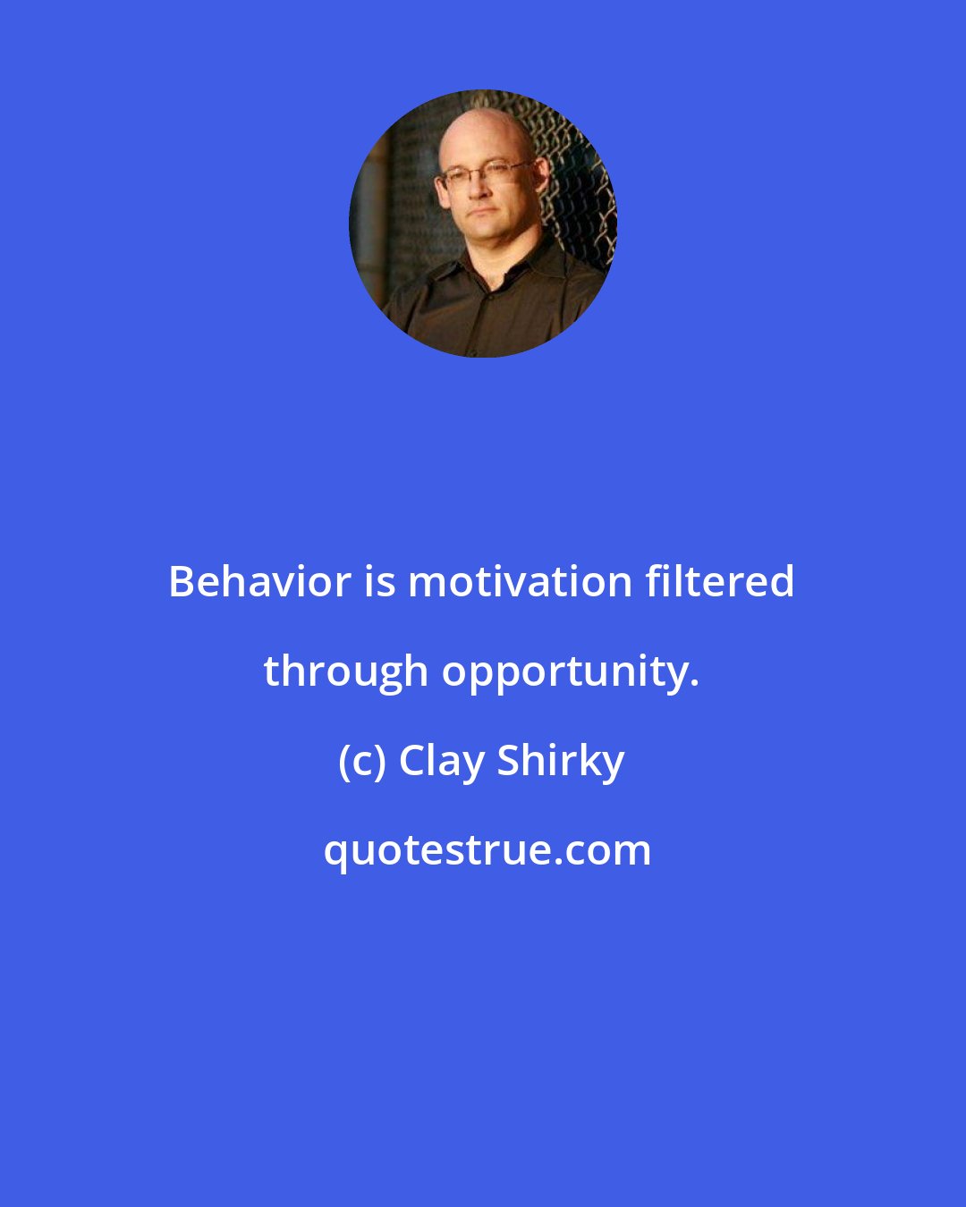 Clay Shirky: Behavior is motivation filtered through opportunity.