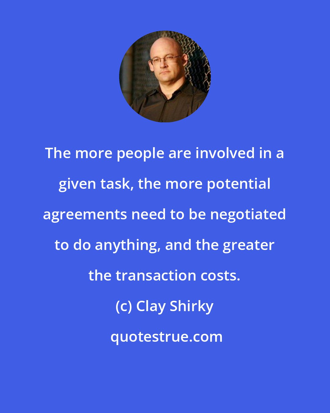 Clay Shirky: The more people are involved in a given task, the more potential agreements need to be negotiated to do anything, and the greater the transaction costs.
