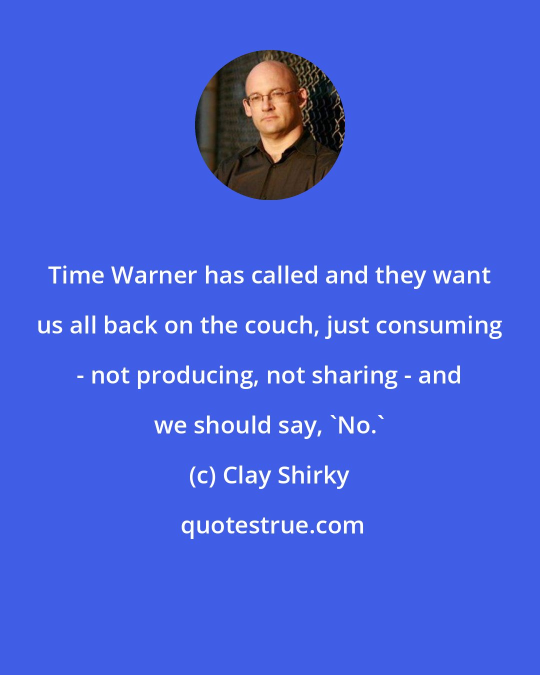 Clay Shirky: Time Warner has called and they want us all back on the couch, just consuming - not producing, not sharing - and we should say, 'No.'