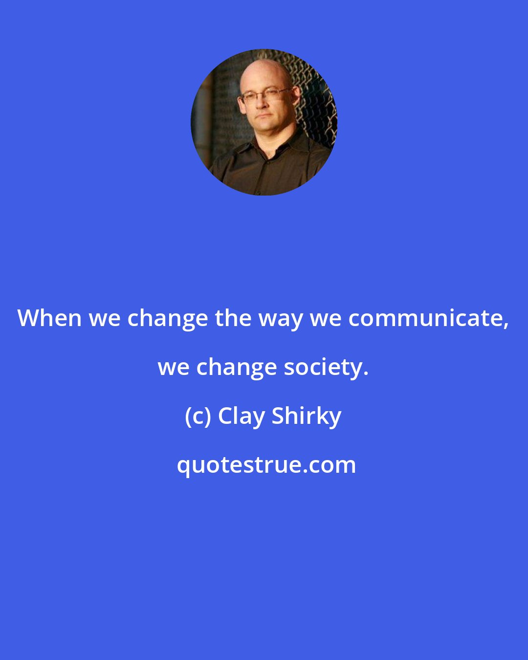 Clay Shirky: When we change the way we communicate, we change society.