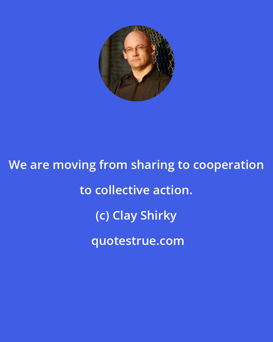 Clay Shirky: We are moving from sharing to cooperation to collective action.