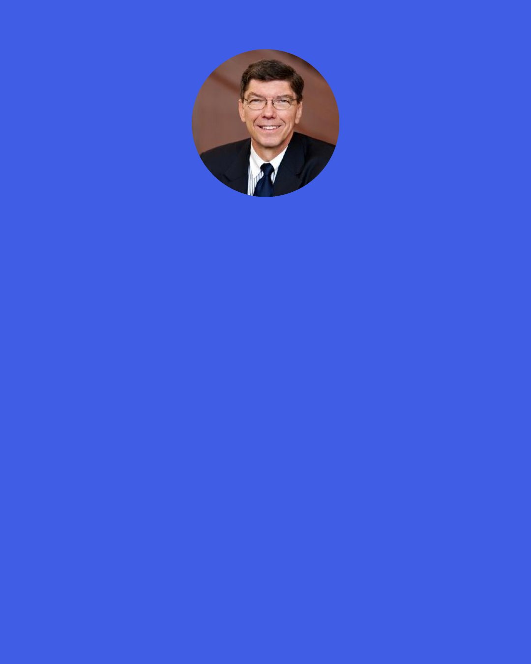 Clayton Christensen: Breaking an old business model is always going to require leaders to follow their instinct. There will always be persuasive reasons not to take a risk. But if you only do what worked in the past, you will wake up one day and find that you’ve been passed by.