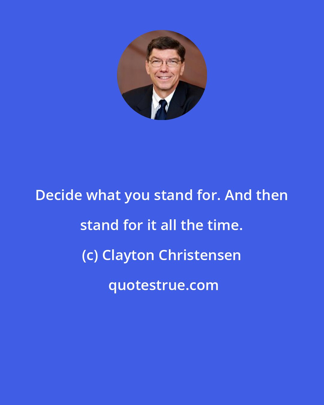 Clayton Christensen: Decide what you stand for. And then stand for it all the time.