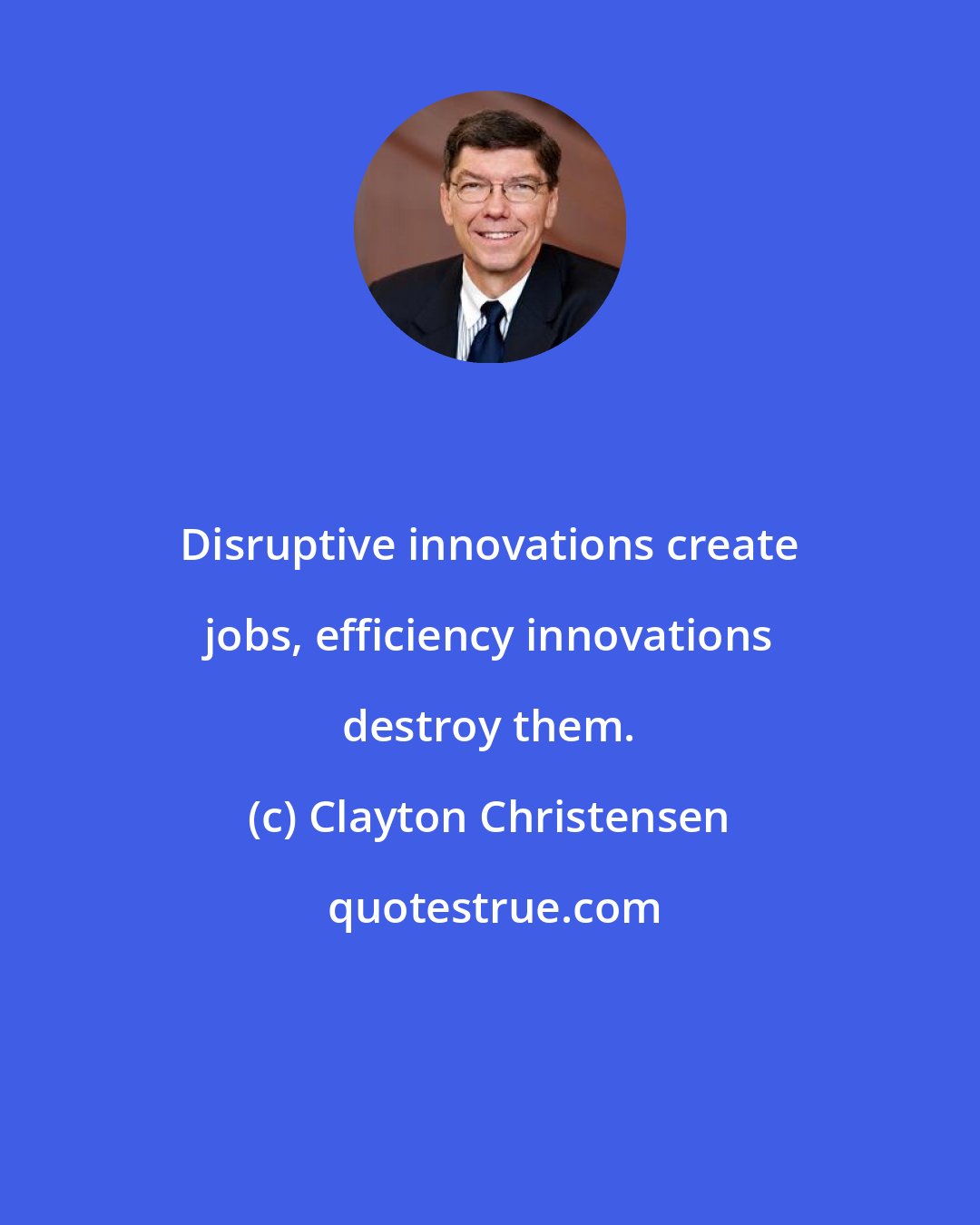 Clayton Christensen: Disruptive innovations create jobs, efficiency innovations destroy them.