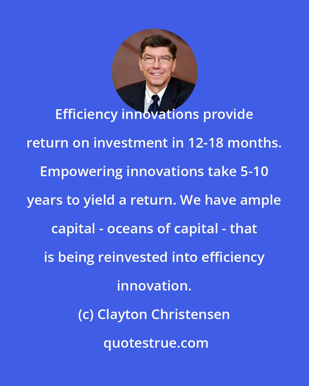 Clayton Christensen: Efficiency innovations provide return on investment in 12-18 months. Empowering innovations take 5-10 years to yield a return. We have ample capital - oceans of capital - that is being reinvested into efficiency innovation.