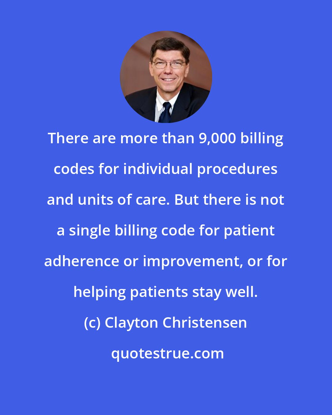 Clayton Christensen: There are more than 9,000 billing codes for individual procedures and units of care. But there is not a single billing code for patient adherence or improvement, or for helping patients stay well.