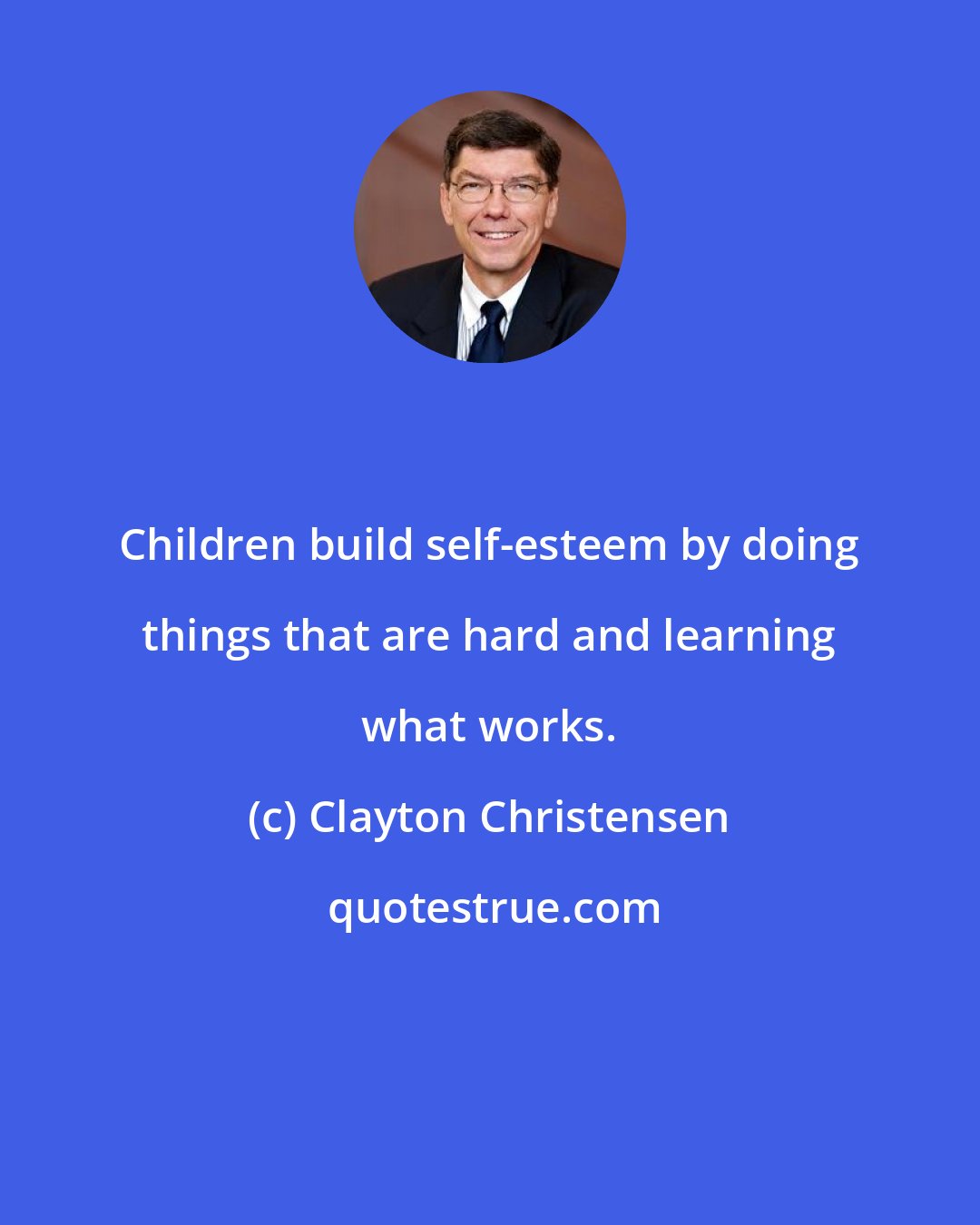 Clayton Christensen: Children build self-esteem by doing things that are hard and learning what works.