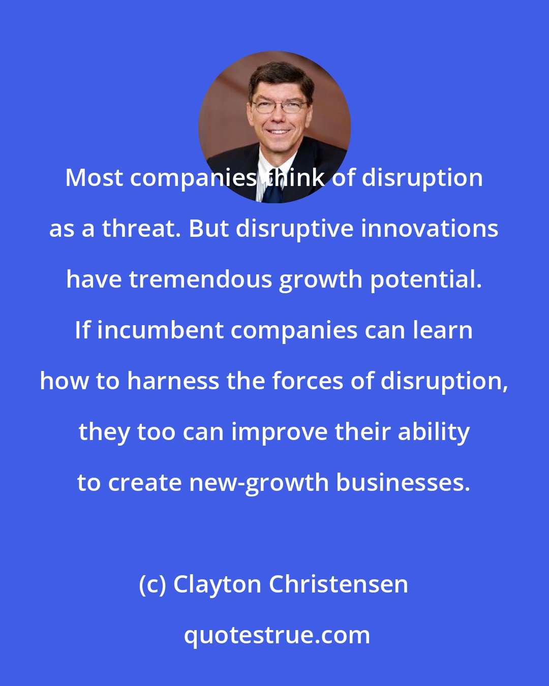 Clayton Christensen: Most companies think of disruption as a threat. But disruptive innovations have tremendous growth potential. If incumbent companies can learn how to harness the forces of disruption, they too can improve their ability to create new-growth businesses.