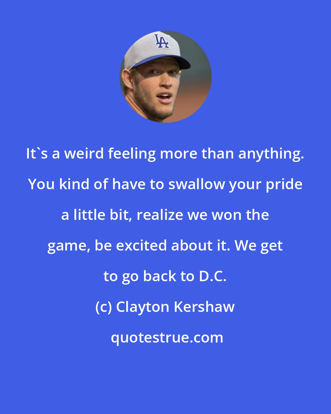 Clayton Kershaw: It's a weird feeling more than anything. You kind of have to swallow your pride a little bit, realize we won the game, be excited about it. We get to go back to D.C.