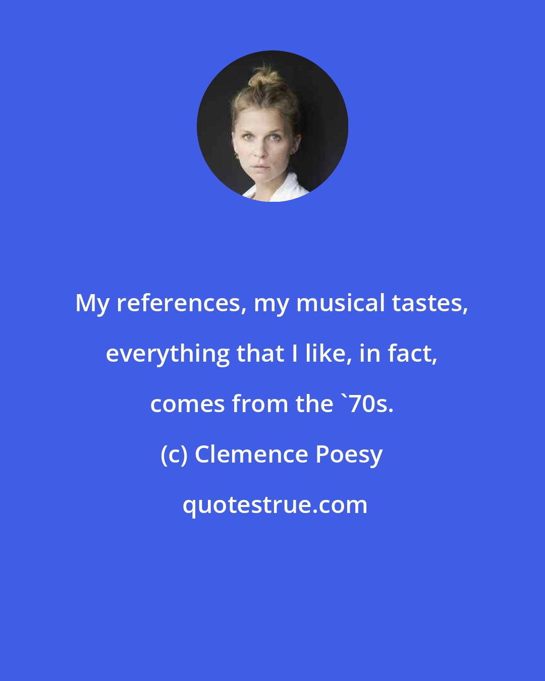 Clemence Poesy: My references, my musical tastes, everything that I like, in fact, comes from the '70s.