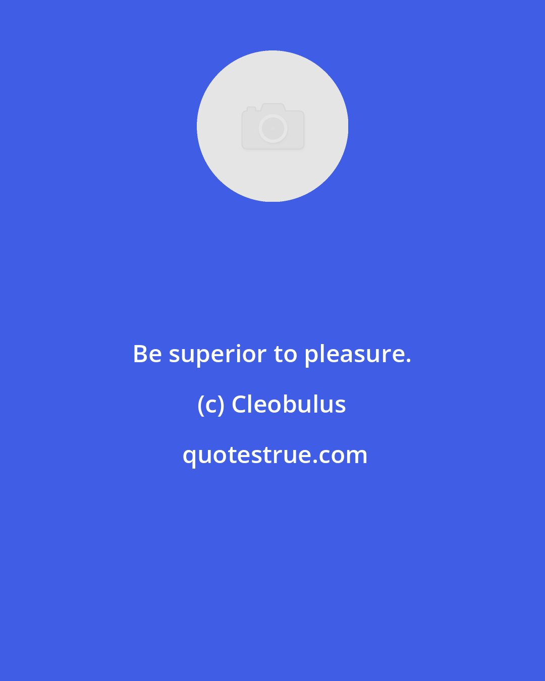 Cleobulus: Be superior to pleasure.