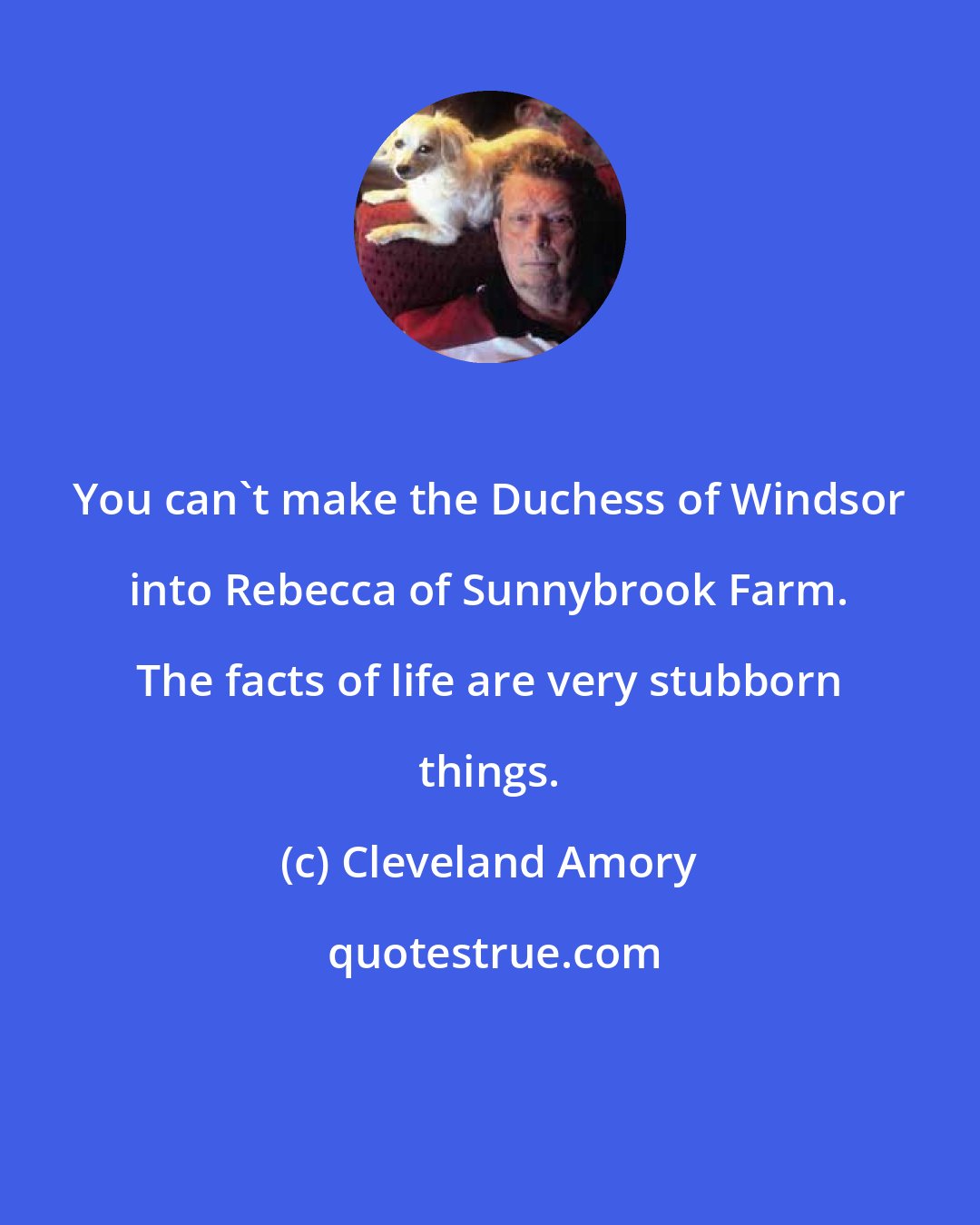 Cleveland Amory: You can't make the Duchess of Windsor into Rebecca of Sunnybrook Farm. The facts of life are very stubborn things.