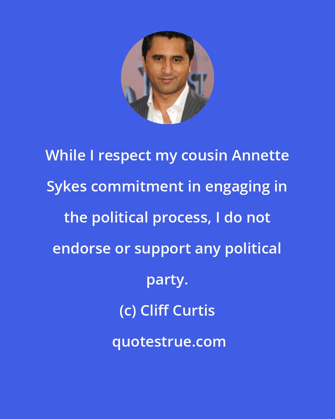 Cliff Curtis: While I respect my cousin Annette Sykes commitment in engaging in the political process, I do not endorse or support any political party.