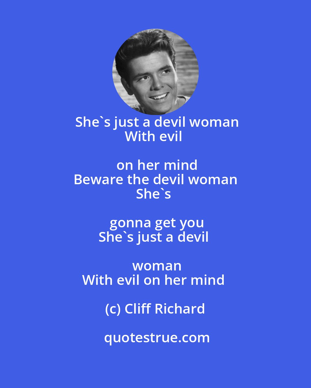 Cliff Richard: She's just a devil woman
With evil on her mind
Beware the devil woman
She's gonna get you
She's just a devil woman
With evil on her mind