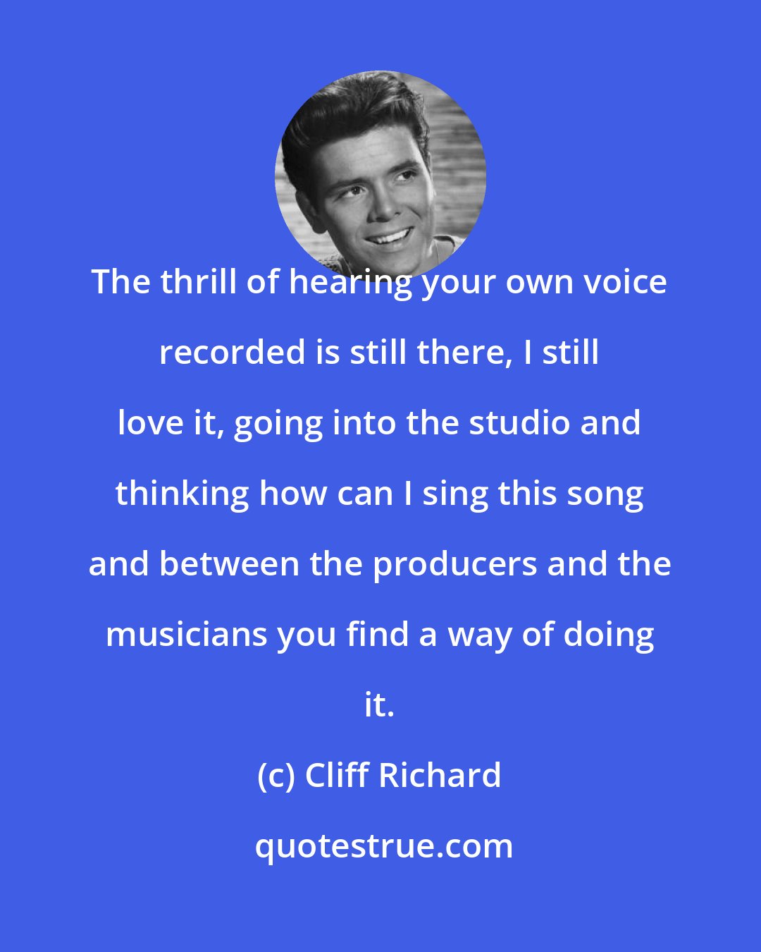 Cliff Richard: The thrill of hearing your own voice recorded is still there, I still love it, going into the studio and thinking how can I sing this song and between the producers and the musicians you find a way of doing it.