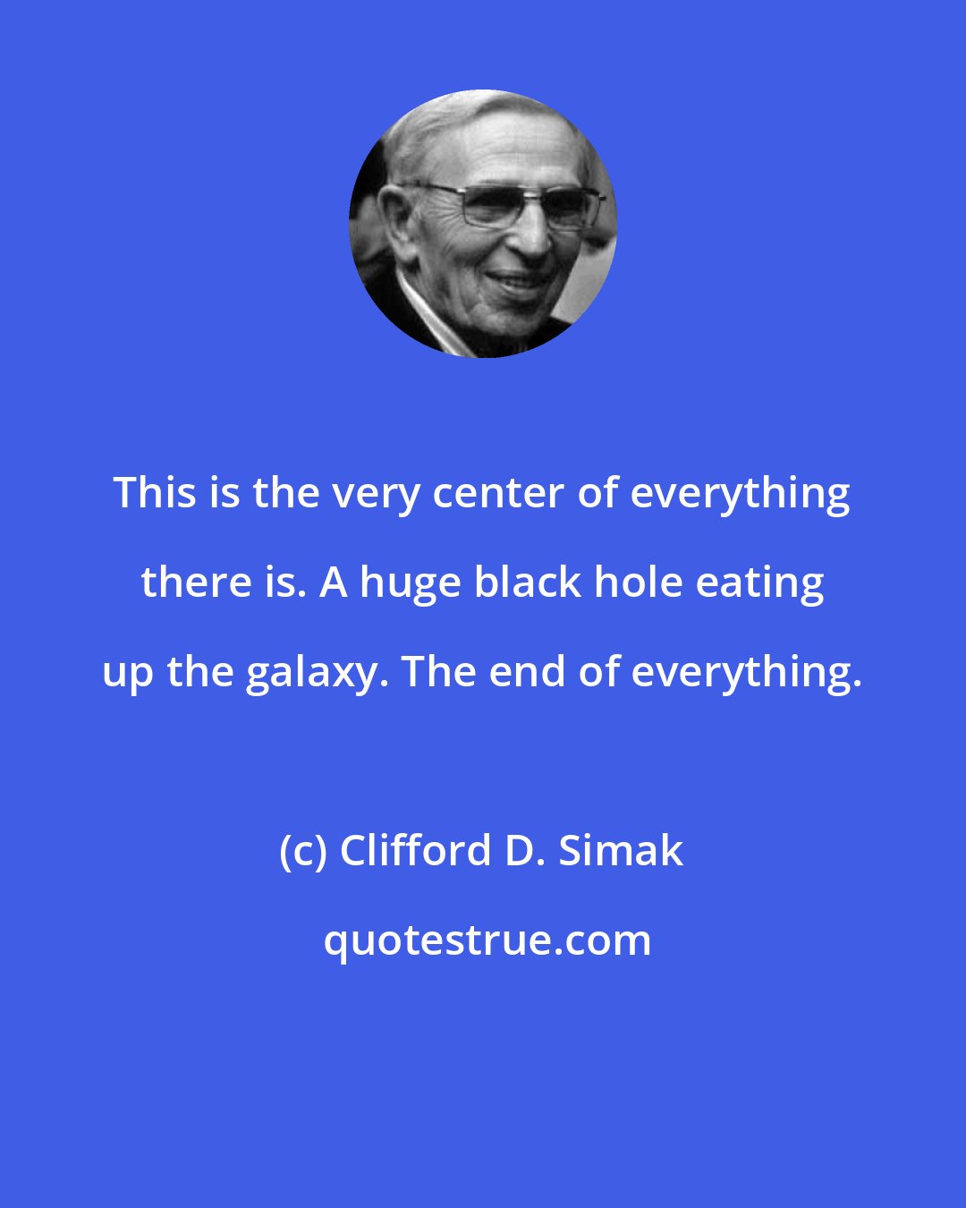 Clifford D. Simak: This is the very center of everything there is. A huge black hole eating up the galaxy. The end of everything.