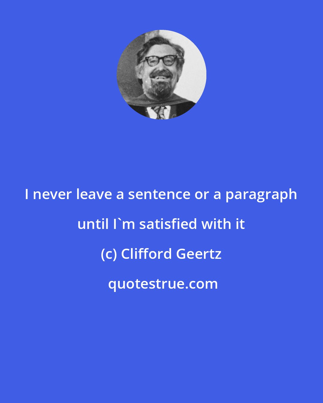 Clifford Geertz: I never leave a sentence or a paragraph until I'm satisfied with it