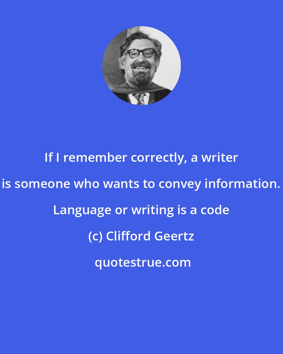 Clifford Geertz: If I remember correctly, a writer is someone who wants to convey information. Language or writing is a code