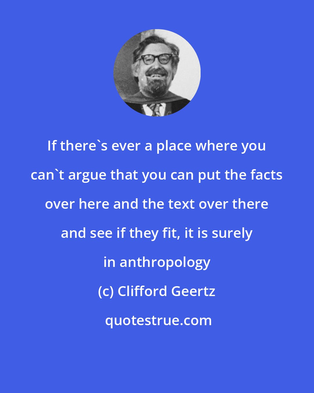 Clifford Geertz: If there's ever a place where you can't argue that you can put the facts over here and the text over there and see if they fit, it is surely in anthropology