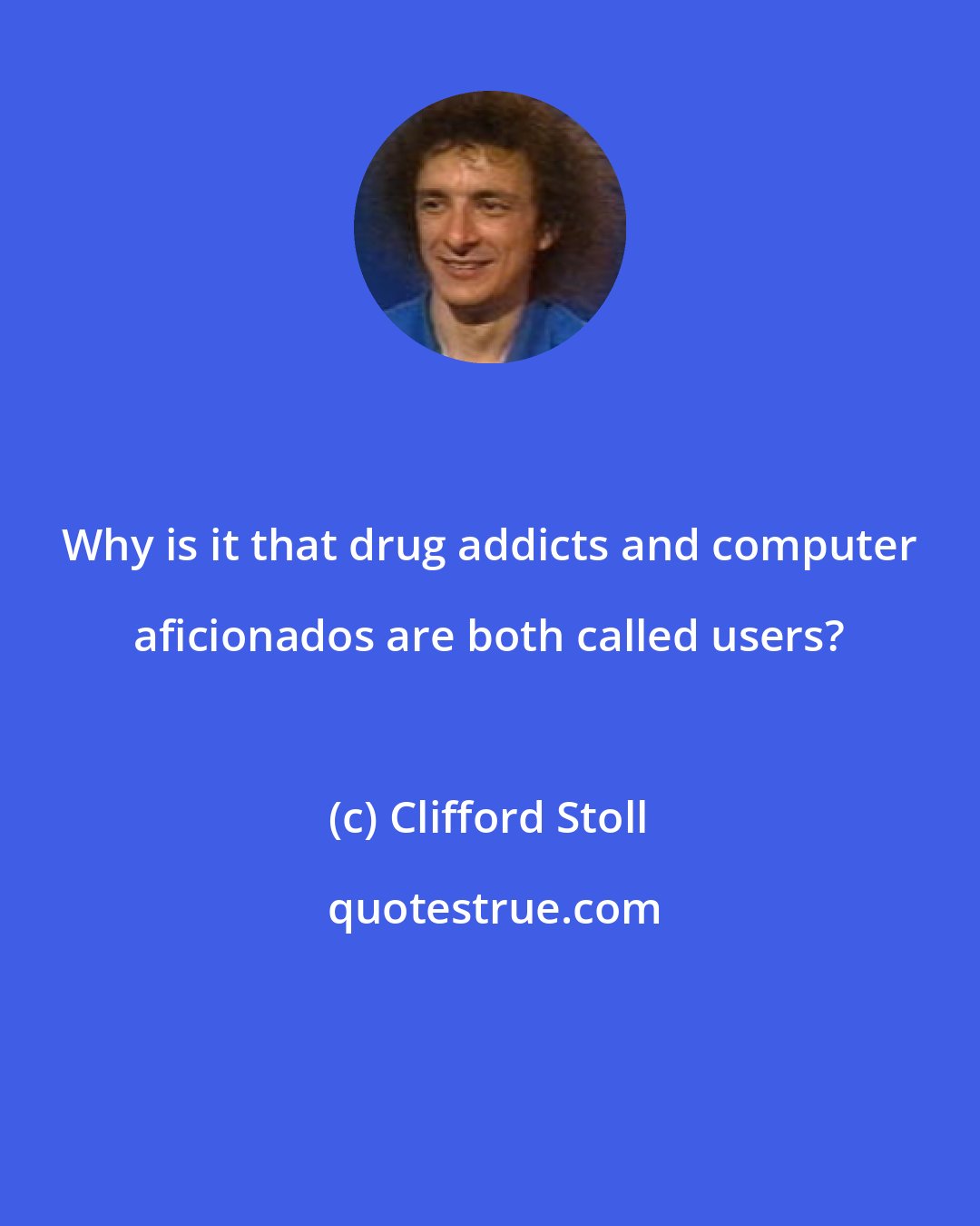 Clifford Stoll: Why is it that drug addicts and computer aficionados are both called users?