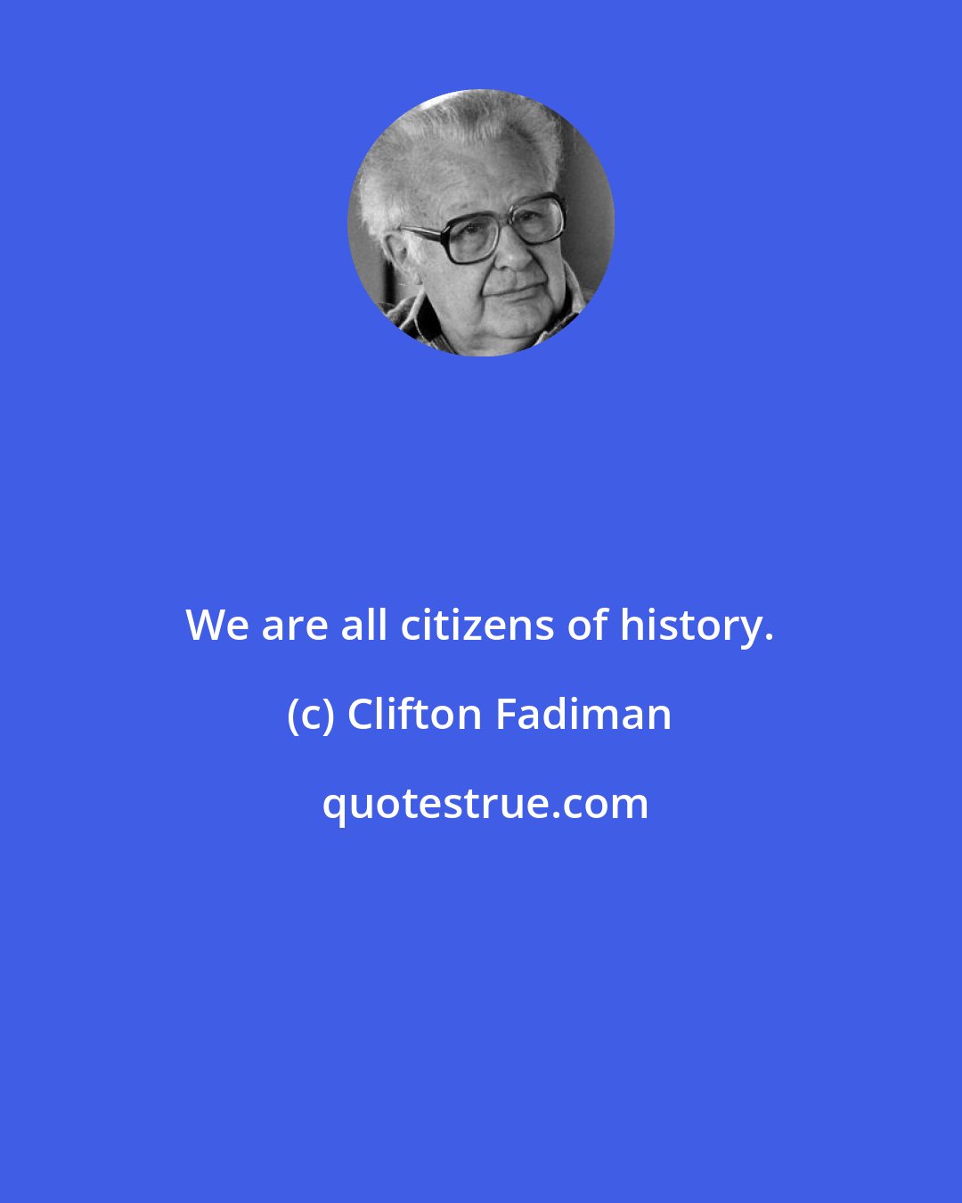 Clifton Fadiman: We are all citizens of history.