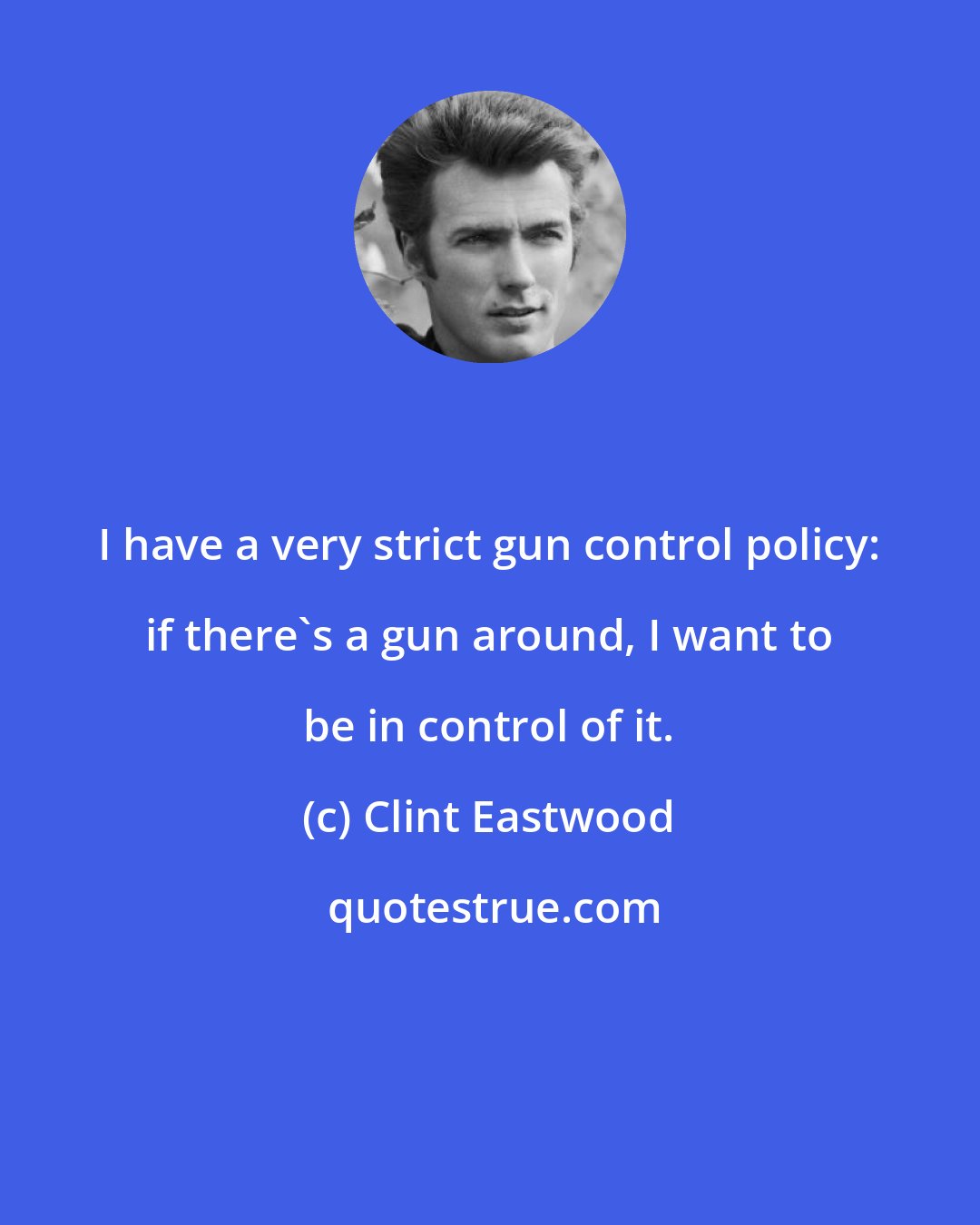 Clint Eastwood: I have a very strict gun control policy: if there's a gun around, I want to be in control of it.