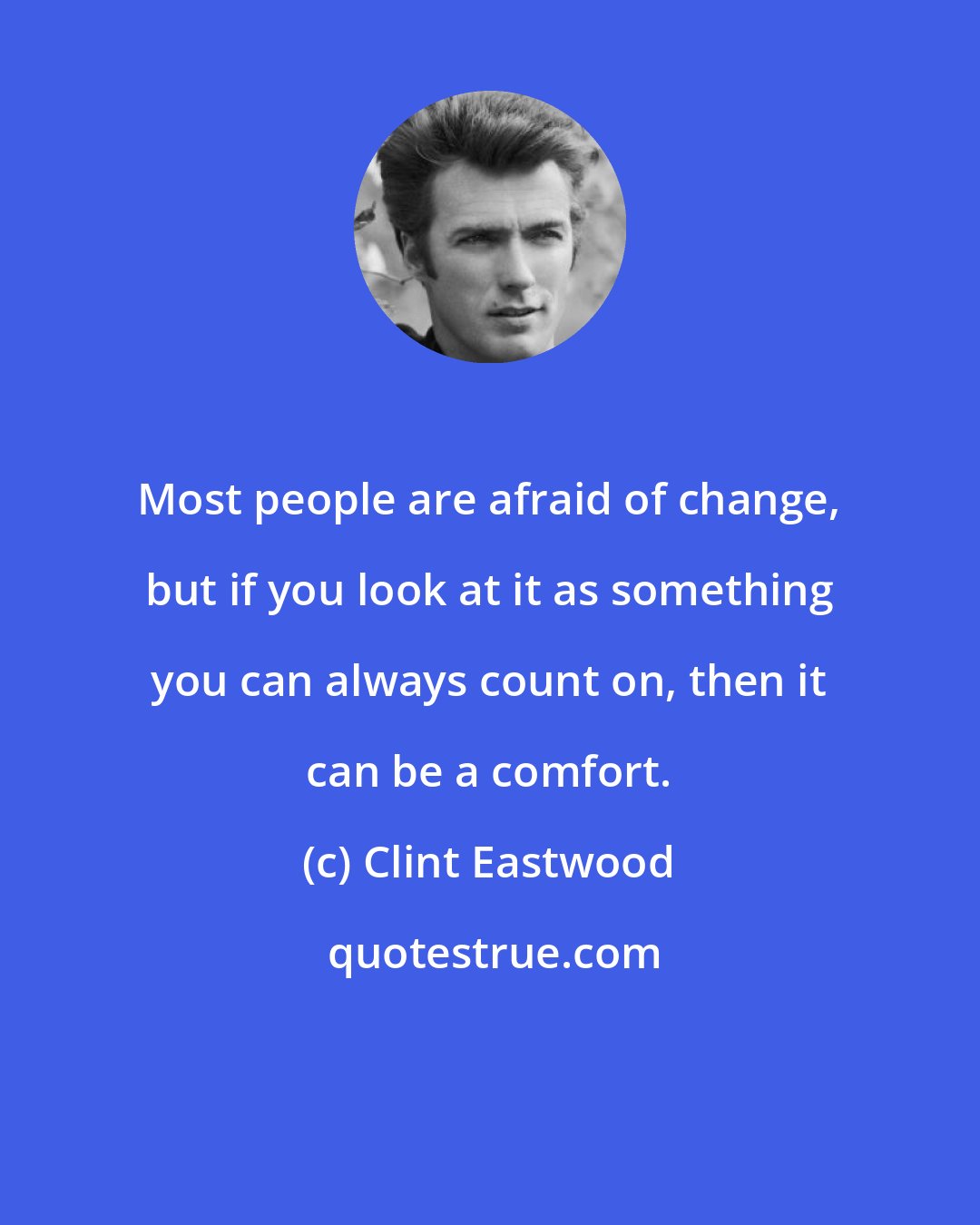Clint Eastwood: Most people are afraid of change, but if you look at it as something you can always count on, then it can be a comfort.