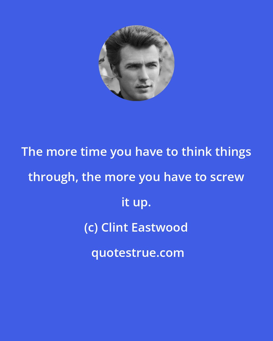 Clint Eastwood: The more time you have to think things through, the more you have to screw it up.