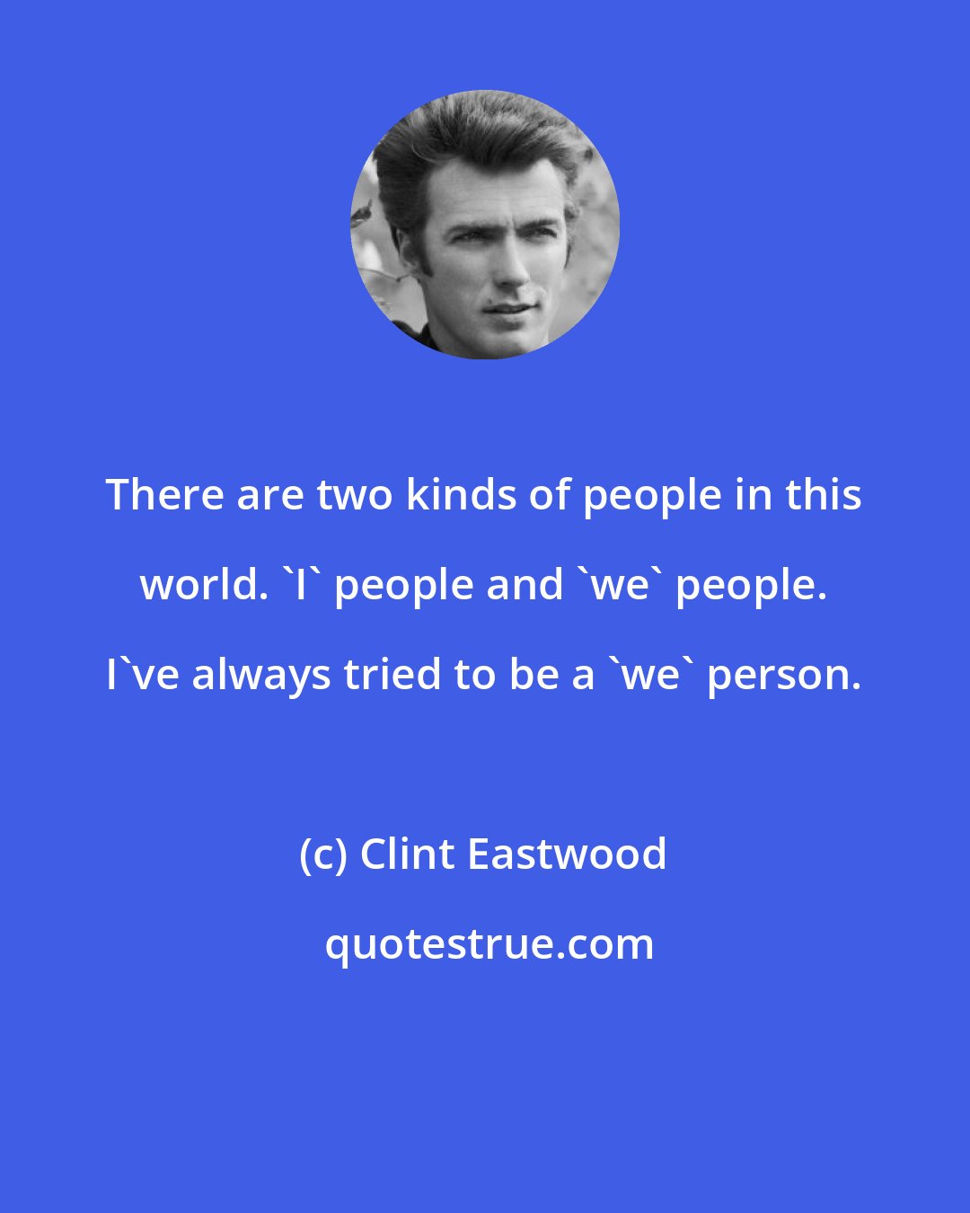 Clint Eastwood: There are two kinds of people in this world. 'I' people and 'we' people. I've always tried to be a 'we' person.