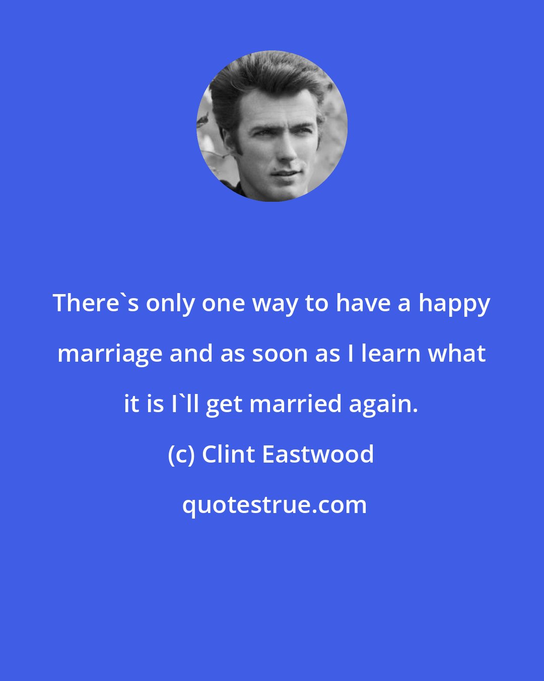 Clint Eastwood: There's only one way to have a happy marriage and as soon as I learn what it is I'll get married again.