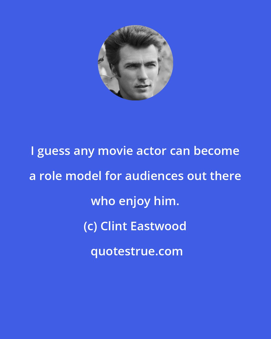 Clint Eastwood: I guess any movie actor can become a role model for audiences out there who enjoy him.