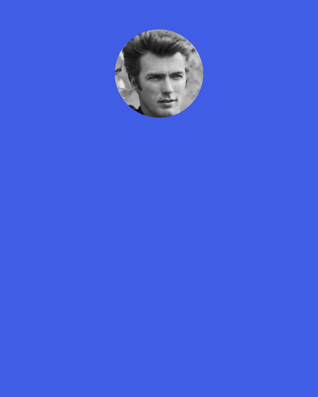 Clint Eastwood: You're as young as you feel. As young as you want to be. There's an old saying I heard from a friend of mine. People ask him, "Why do you look so good at your age?" He'll say, "Because I never let the old man in." And there's truth to that. It's in your mind, how far you let him come in.
