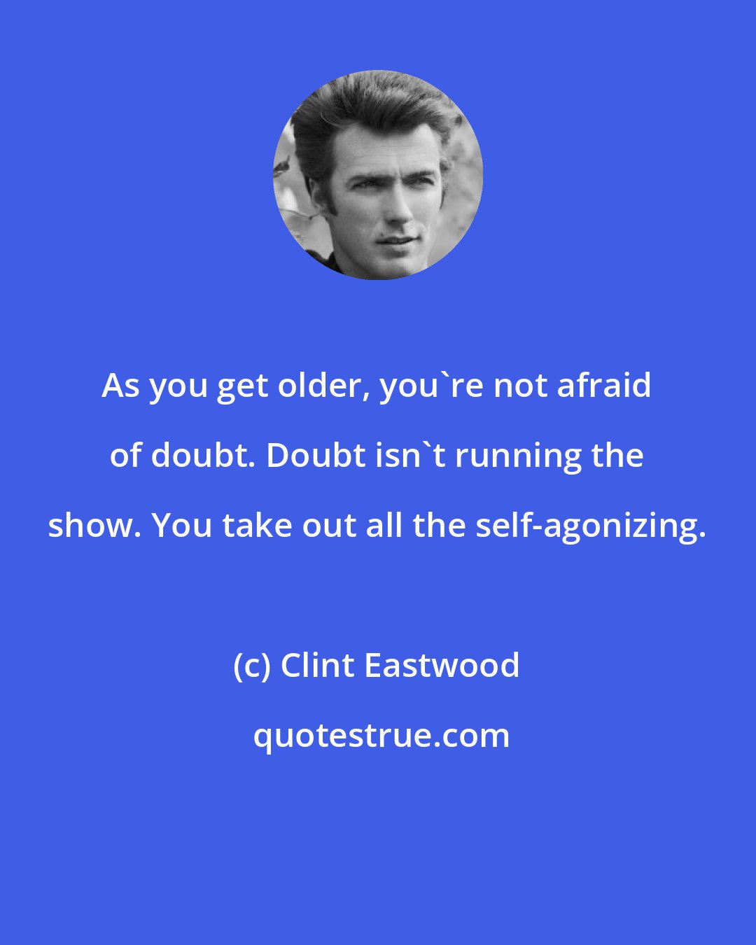 Clint Eastwood: As you get older, you're not afraid of doubt. Doubt isn't running the show. You take out all the self-agonizing.